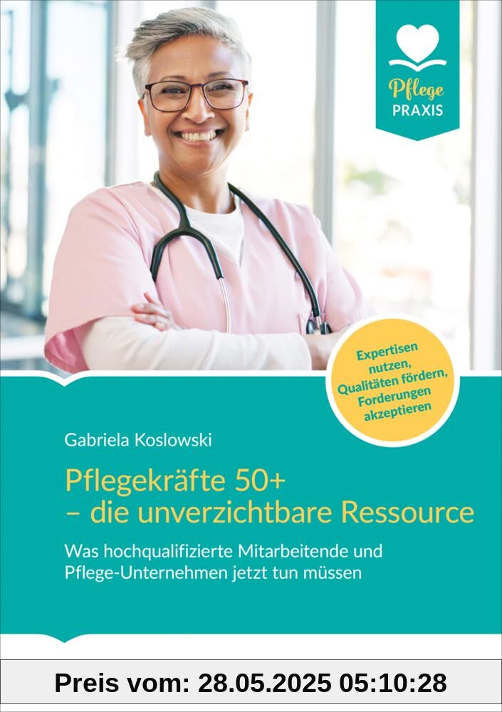 Pflegekräfte 50+ - die unverzichtbare Ressource: Was hochqualifizierte Mitarbeitende und Pflege-Unternehmen jetzt tun müssen. Expertisen nutzen, ... Forderungen anerkennen (Pflege Praxis)