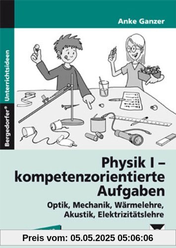 Physik I - kompetenzorientierte Aufgaben: Optik, Mechanik, Wärmelehre,  Akustik, Elektrizitätslehre (5. bis 7. Klasse)
