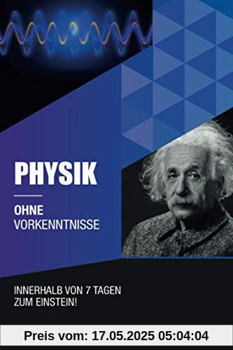 Physik ohne Vorkenntnisse: Innerhalb von 7 Tagen zum Einstein - inklusive spezielle Relativitätstheorie - einfach erklärt (Ohne Vorkenntnisse zum Ingenieur)