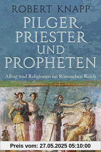Pilger, Priester und Propheten: Alltag und Religionen im Römischen Reich Pilger, Priester und Propheten: Alltag und Religionen im Römischen Reich