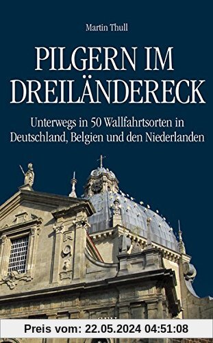 Pilgern im Dreiländereck: Unterwegs in 50 Wallfahrtsorten in Deutschland, Belgien und den Niederlanden