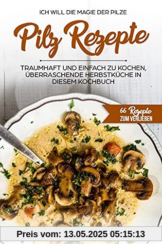 Pilz Rezepte , traumhaft und einfach zu kochen, überraschende Herbstküche in diesem Kochbuch: Ich Will - Die MAGIE der Pilze - 66 Rezepte zum verlieben Pilz Rezepte , traumhaft und einfach zu kochen, überraschende Herbstküche in diesem Kochbuch: Ich Will - Die MAGIE der Pilze - 66 Rezepte zum verlieben