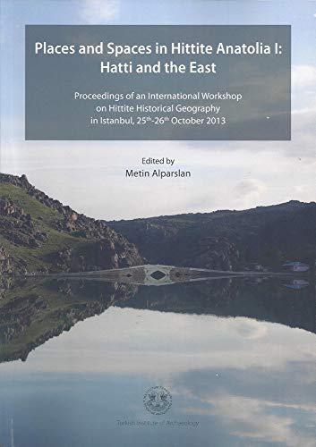 Places and Spaces in Hittite Anatolia I: Hatti and the East: Proceedings of an International Workshop on Hittite Historical Geography in Istanbul, 25th-26th October 2013