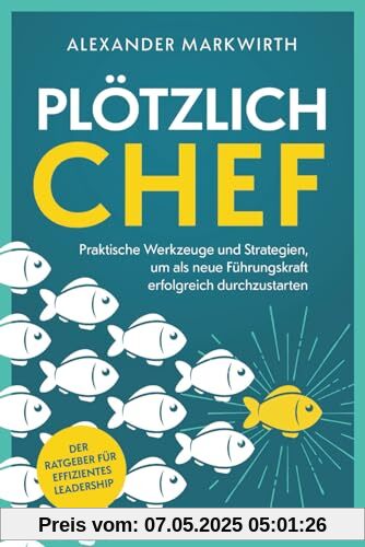 Plötzlich Chef: Praktische Werkzeuge und Strategien um als neue Führungskraft erfolgreich durchzustarten | Der Ratgeber für effizientes Leadership.