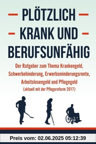 Plötzlich krank und berufsunfähig - Der Ratgeber zum Thema Krankengeld, Schwerbehinderung, Erwerbsminderungsrente, Arbeitslosengeld und Pflegegeld (aktuell mit der Pflegereform 2017)