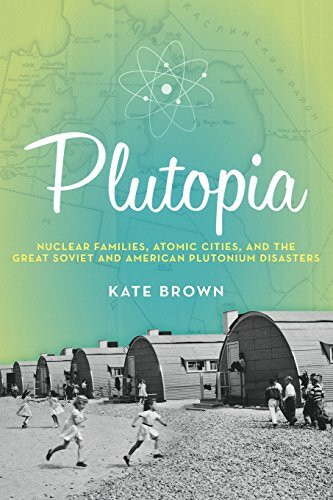 Plutopia: Nuclear Families, Atomic Cities, and the Great Soviet and American Plutonium Disasters Plutopia: Nuclear Families, Atomic Cities, and the Great Soviet and American Plutonium Disasters