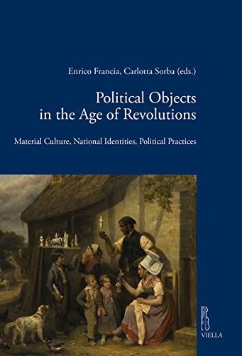 Political Objects in the Age of Revolutions: Material Culture, National Identities, Political Practices (Viella Historical Research, 21)