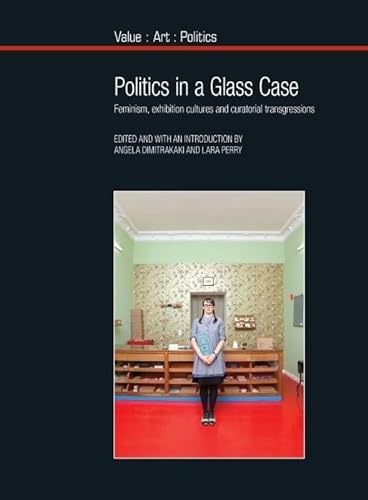 Politics in a Glass Case: Feminism, Exhibition Cultures and Curatorial Transgressions (Value: Art: Politics, Band 7)