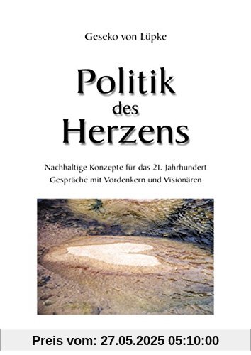 Politik des Herzens: Nachhaltige Konzepte für das 21. Jahrhundert. Gespräche mit den Weisen unserer Zeit Politik des Herzens: Nachhaltige Konzepte für das 21. Jahrhundert. Gespräche mit den Weisen unserer Zeit
