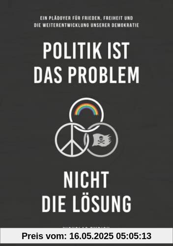Politik ist das Problem, nicht die Lösung: Ein Plädoyer für Frieden, Freiheit und die Weiterentwicklung unserer Demokratie