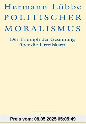 Politischer Moralismus: Der Triumph der Gesinnung über die Urteilskraft