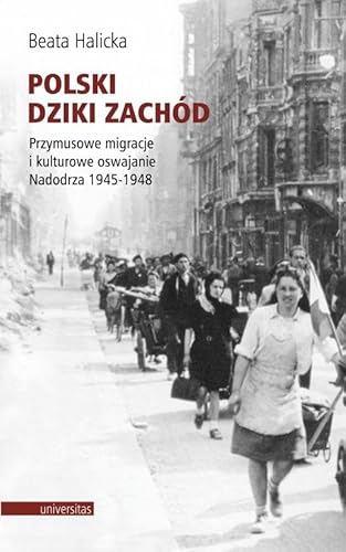 Polski Dziki Zachód: Przymusowe migracje i kulturowe oswajanie Nadodrza 1945-1948