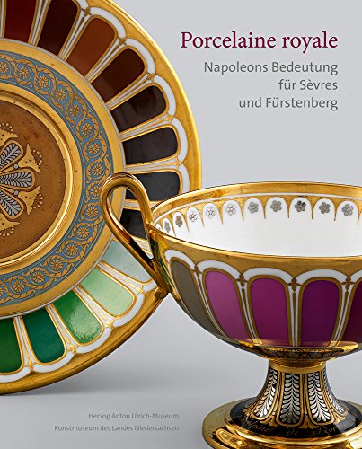 Porcelaine royale: Napoleons Bedeutung für Sèvres und Fürstenberg: Napoleons Bedeutung für Sèvres und Fürstenberg. Katalog zur Ausstellung im Herzog Anton Ulrich-Museum Braunschweig, 2017