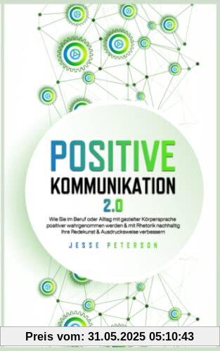 Positive Kommunikation 2.0: Wie Sie im Beruf oder Alltag mit gezielter Körpersprache positiver wahrgenommen werden & mit Rhetorik nachhaltig Ihre Redekunst & Ausdrucksweise verbessern