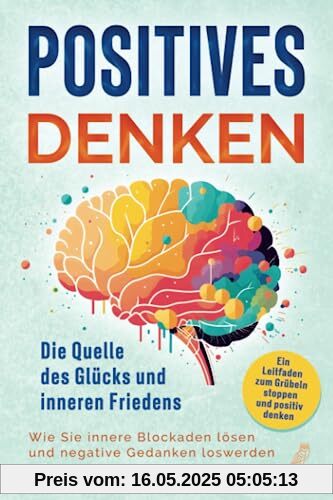 Positives Denken - Die Quelle des Glücks und inneren Friedens: Ein Leitfaden zum Grübeln stoppen und positiv denken - Wie Sie innere Blockaden lösen und negative Gedanken loswerden