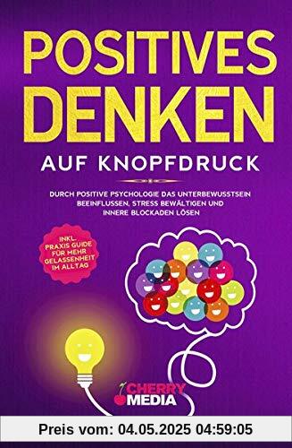 Positives Denken auf Knopfdruck: Durch positive Psychologie das Unterbewusstsein beeinflussen, Stress bewältigen und innere Blockaden lösen Inkl. Praxis Guide für mehr Gelassenheit im Alltag