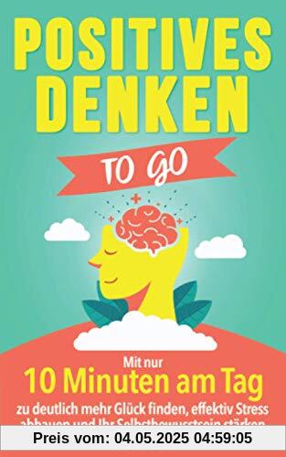 Positives Denken to go: Mit nur 10 Minuten am Tag zu deutlich mehr Glück finden, effektiv Stress abbauen und Ihr Selbstbewusstsein stärken Positives Denken to go: Mit nur 10 Minuten am Tag zu deutlich mehr Glück finden, effektiv Stress abbauen und Ihr Selbstbewusstsein stärken