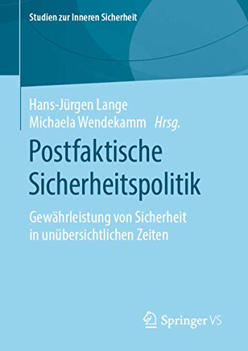 Postfaktische Sicherheitspolitik: Gewährleistung von Sicherheit in unübersichtlichen Zeiten (Studien zur Inneren Sicherheit, Band 23) von Springer VS