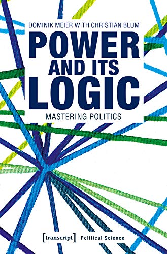 Power and its Logic: Mastering Politics (Edition Politik, Bd. 64)