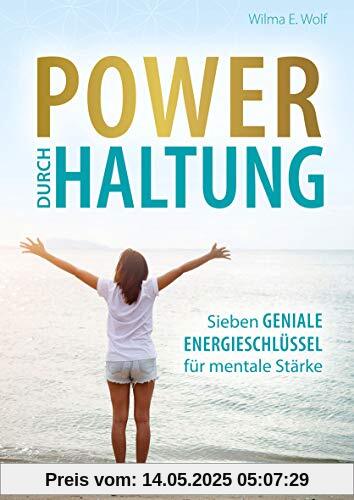 Power durch Haltung: Sieben geniale Energieschlüssel für mentale Stärke