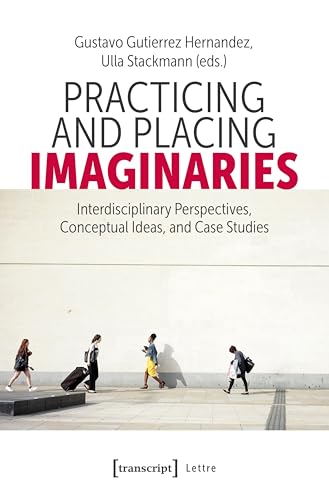 Practicing and Placing Imaginaries: Interdisciplinary Perspectives, Conceptual Ideas, and Case Studies (Lettre) von Transcript Verlag