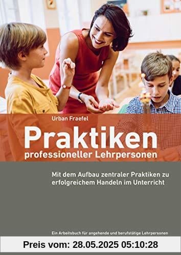 Praktiken: Der Aufbau zentraler Praktiken für das berufliche Handeln von Lehrpersonen: Mit dem Aufbau zentraler Praktiken zu erfolgreichem Handeln im Unterricht