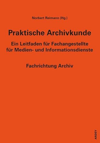 Praktische Archivkunde: Ein Leitfaden für Fachangestellte für Medien- und Informationsdienste - Fachrichtung Archiv Praktische Archivkunde: Ein Leitfaden für Fachangestellte für Medien- und Informationsdienste - Fachrichtung Archiv