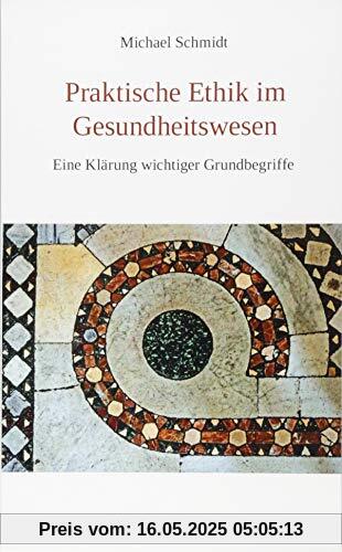 Praktische Ethik im Gesundheitswesen: Eine Klärung wichtiger Grundbegriffe Praktische Ethik im Gesundheitswesen: Eine Klärung wichtiger Grundbegriffe