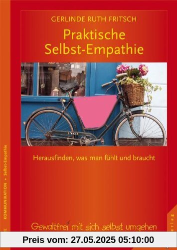 Praktische Selbst-Empathie: Herausfinden, was man fühlt und braucht. Gewaltfrei mit sich selbst umgehen