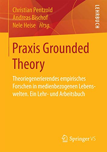 Praxis Grounded Theory: Theoriegenerierendes empirisches Forschen in medienbezogenen Lebenswelten. Ein Lehr- und Arbeitsbuch Praxis Grounded Theory: Theoriegenerierendes empirisches Forschen in medienbezogenen Lebenswelten. Ein Lehr- und Arbeitsbuch