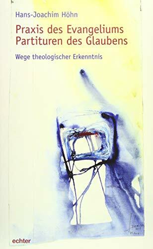 Praxis des Evangeliums. Partituren des Glaubens: Wege theologischer Erkenntnis Praxis des Evangeliums. Partituren des Glaubens: Wege theologischer Erkenntnis