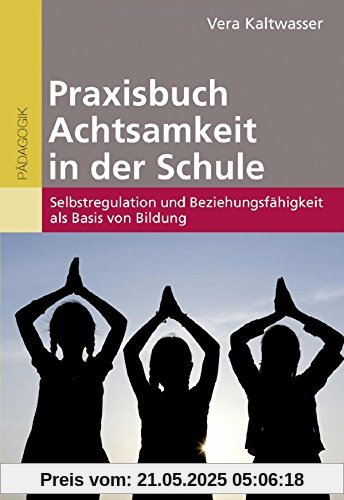 Praxisbuch Achtsamkeit in der Schule: Selbstregulation und Beziehungsfähigkeit als Basis von Bildung Praxisbuch Achtsamkeit in der Schule: Selbstregulation und Beziehungsfähigkeit als Basis von Bildung