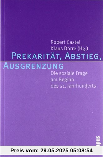 Prekarität, Abstieg, Ausgrenzung: Die soziale Frage am Beginn des 21. Jahrhunderts Prekarität, Abstieg, Ausgrenzung: Die soziale Frage am Beginn des 21. Jahrhunderts