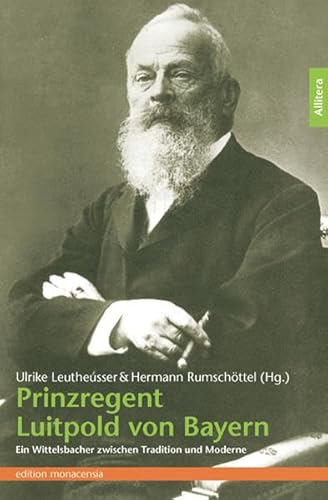 Prinzregent Luitpold von Bayern: Ein Wittelsbacher zwischen Tradition und Moderne (edition monacensia)