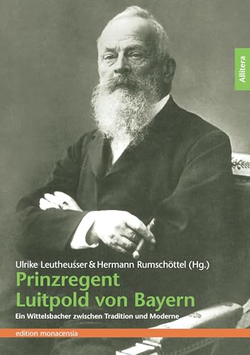 Prinzregent Luitpold von Bayern: Ein Wittelsbacher zwischen Tradition und Moderne (edition monacensia)