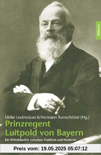 Prinzregent Luitpold von Bayern: Ein Wittelsbacher zwischen Tradition und Moderne Prinzregent Luitpold von Bayern: Ein Wittelsbacher zwischen Tradition und Moderne