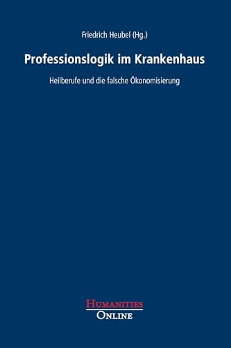 Professionslogik im Krankenhaus: Heilberufe und die falsche Ökonomisierung Professionslogik im Krankenhaus: Heilberufe und die falsche Ökonomisierung von Humanities Online