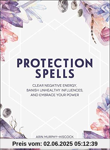 Protection Spells: Clear Negative Energy, Banish Unhealthy Influences, and Embrace Your Power
