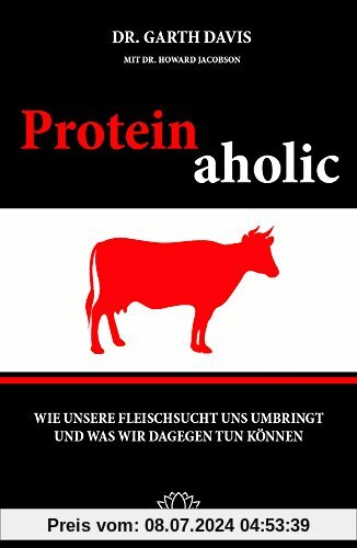 Proteinaholic: Wie unsere Fleischsucht uns umbringt und was wir dagegen tun können