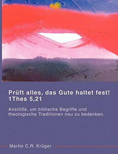 Prüft alles, das Gute haltet fest! 1 Thes 5,21: Anstöße, um biblische Begriffe und theologisch...