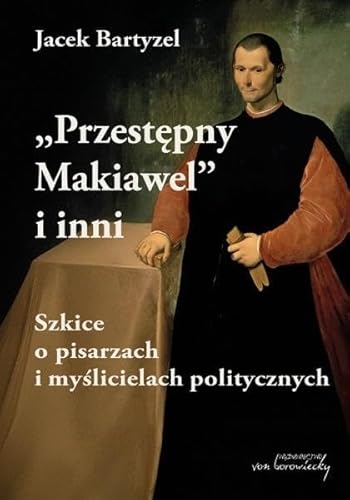Przestępny Makiawel i inni.: Szkice o pisarzach i myślicielach politycznych von Von Borowiecky