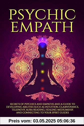 Psychic Empath: Secrets of Psychics and Empaths and a Guide to Developing Abilities Such as Intuition, Clairvoyance, Telepathy, Aura Reading, Healing ... to Your Spirit Guides (Spiritual Development)