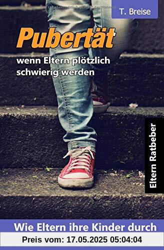 Pubertät - wenn Eltern plötzlich schwierig werden: Wie Eltern ihre Kinder durch die Pubertät begleiten können