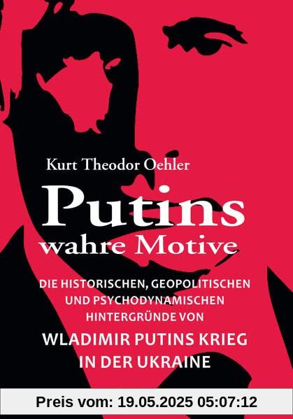 Putins wahre Motive: Die historischen, geopolitischen und psychodynamischen Hintergründe von Wladimir Putins Krieg in der Ukraine Putins wahre Motive: Die historischen, geopolitischen und psychodynamischen Hintergründe von Wladimir Putins Krieg in der Ukraine