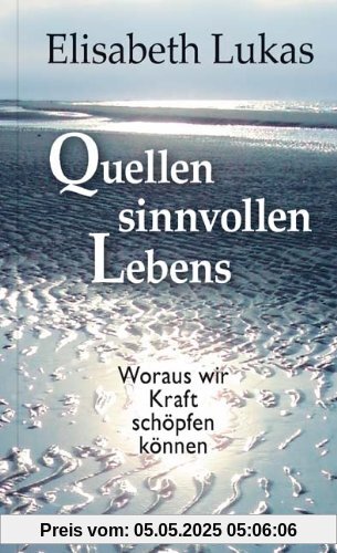 Quellen sinnvollen Lebens: Woraus wir Kraft schöpfen können