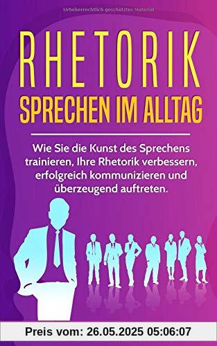 RHETORIK - Sprechen im Alltag: Wie Sie die Kunst des Sprechens trainieren, Ihre Rhetorik verbessern, erfolgreich kommunizieren und überzeugend auftreten. (Erfolgreich werden, Band 1)