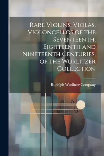 Rare Violins, Violas, Violoncellos of the Seventeenth, Eighteenth and Nineteenth Centuries, of the Wurlitzer Collection von Legare Street Press
