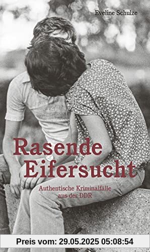Rasende Eifersucht: Authentische Kriminalfälle aus der DDR