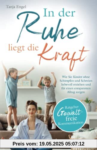 Ratgeber Gewaltfreie Kommunikation: In der Ruhe liegt die Kraft - Wie Sie Kinder ohne Schimpfen und Schreien liebevoll erziehen und für einen entspannten Alltag sorgen