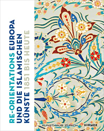 Re-Orientations: Europa und die islamischen Künste, 1851 bis heute von Hirmer Verlag GmbH